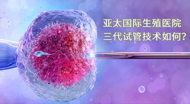 亚太国际生殖医院三代试管技术如何？